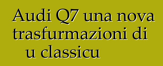 Audi Q7 una nova trasfurmazioni di u classicu