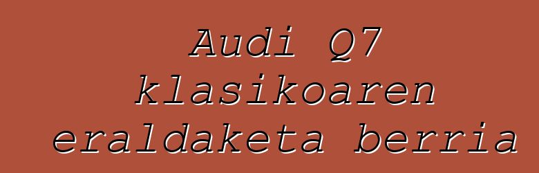 Audi Q7 klasikoaren eraldaketa berria