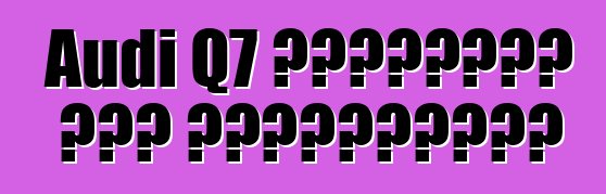 Audi Q7 դասականի նոր վերափոխում