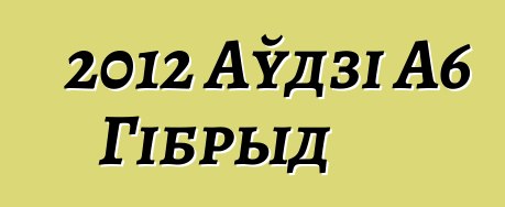 2012 Аўдзі А6 Гібрыд