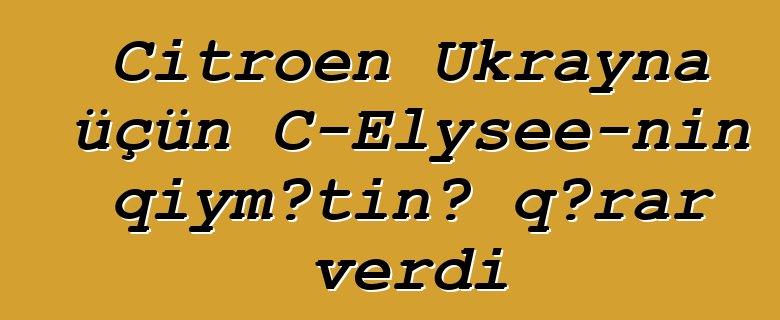 Citroen Ukrayna üçün C-Elysee-nin qiymətinə qərar verdi