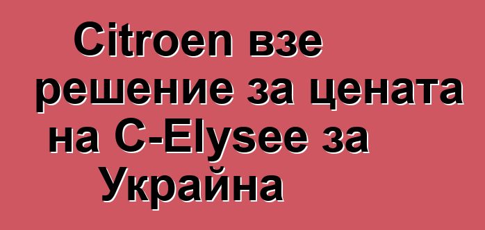 Citroen взе решение за цената на C-Elysee за Украйна