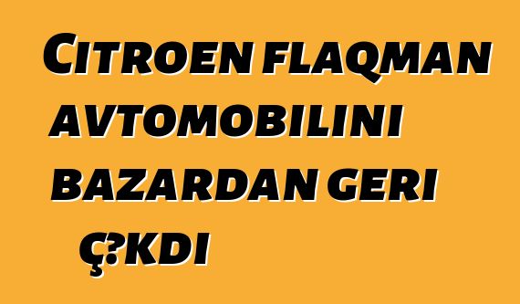 Citroen flaqman avtomobilini bazardan geri çəkdi