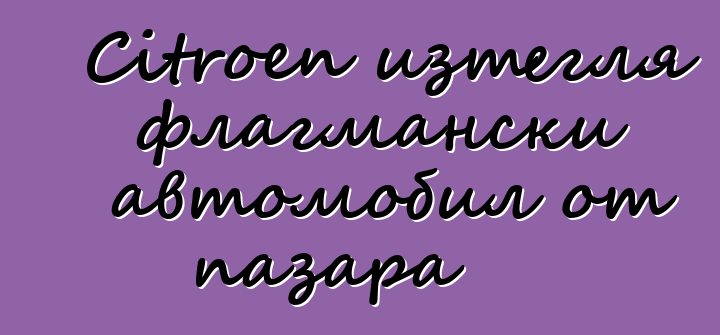 Citroen изтегля флагмански автомобил от пазара