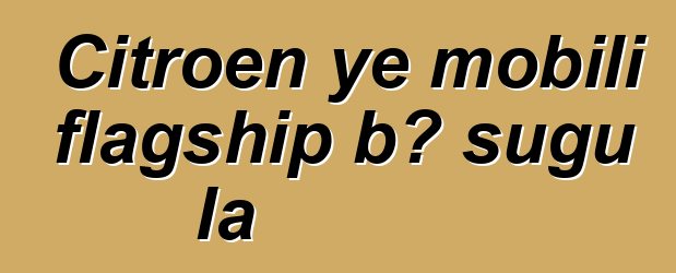 Citroen ye mobili flagship bɔ sugu la
