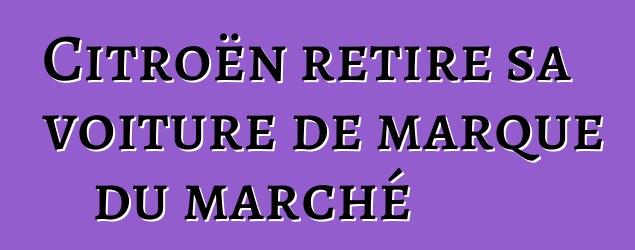 Citroën retire sa voiture de marque du marché