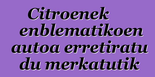 Citroenek enblematikoen autoa erretiratu du merkatutik