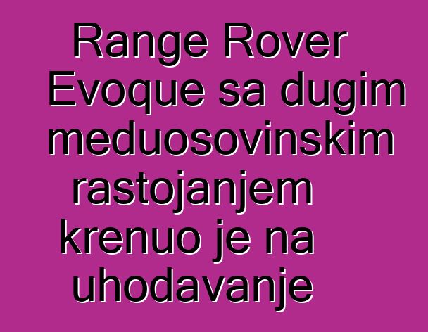 Range Rover Evoque sa dugim međuosovinskim rastojanjem krenuo je na uhodavanje