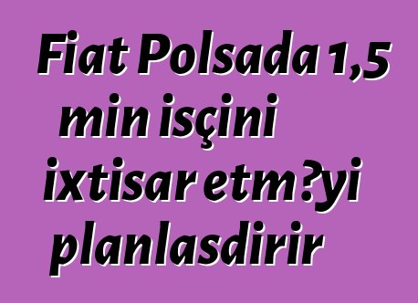 Fiat Polşada 1,5 min işçini ixtisar etməyi planlaşdırır
