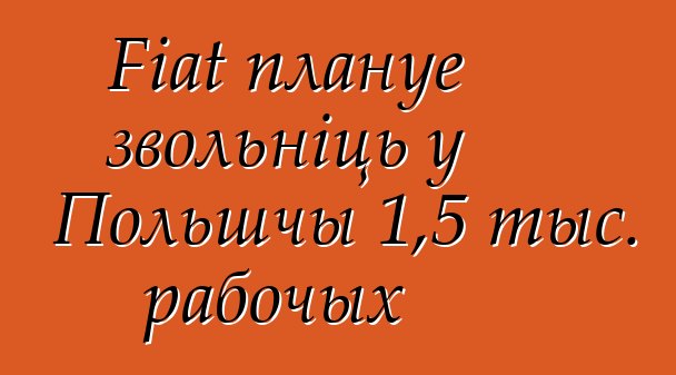 Fiat плануе звольніць у Польшчы 1,5 тыс. рабочых