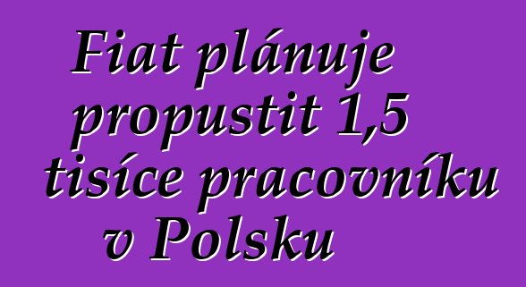 Fiat plánuje propustit 1,5 tisíce pracovníků v Polsku