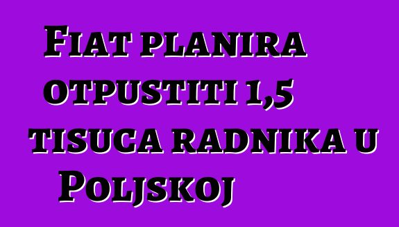 Fiat planira otpustiti 1,5 tisuća radnika u Poljskoj