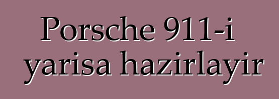 Porsche 911-i yarışa hazırlayır