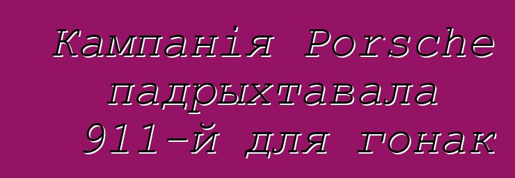 Кампанія Porsche падрыхтавала 911-й для гонак