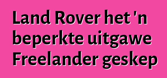 Land Rover het 'n beperkte uitgawe Freelander geskep
