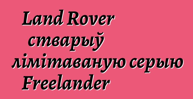 Land Rover стварыў лімітаваную серыю Freelander