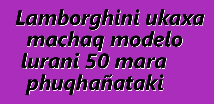 Lamborghini ukaxa machaq modelo lurani 50 mara phuqhañataki