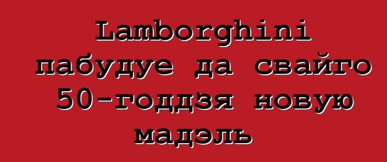 Lamborghini пабудуе да свайго 50-годдзя новую мадэль