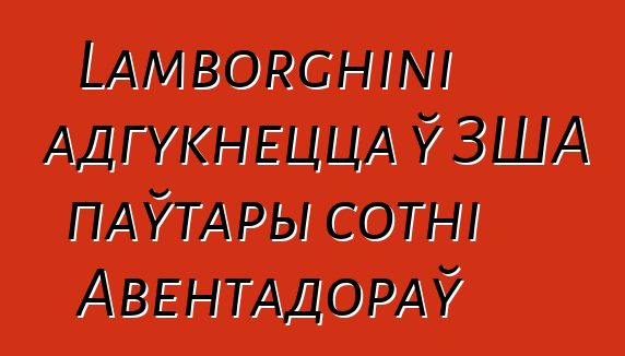 Lamborghini адгукнецца ў ЗША паўтары сотні Авентадораў