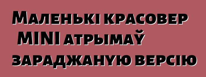Маленькі красовер MINI атрымаў зараджаную версію