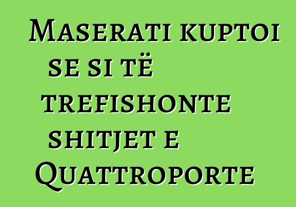 Maserati kuptoi se si të trefishonte shitjet e Quattroporte