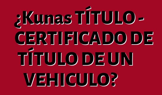 ¿Kunas TÍTULO - CERTIFICADO DE TÍTULO DE UN VEHICULO?