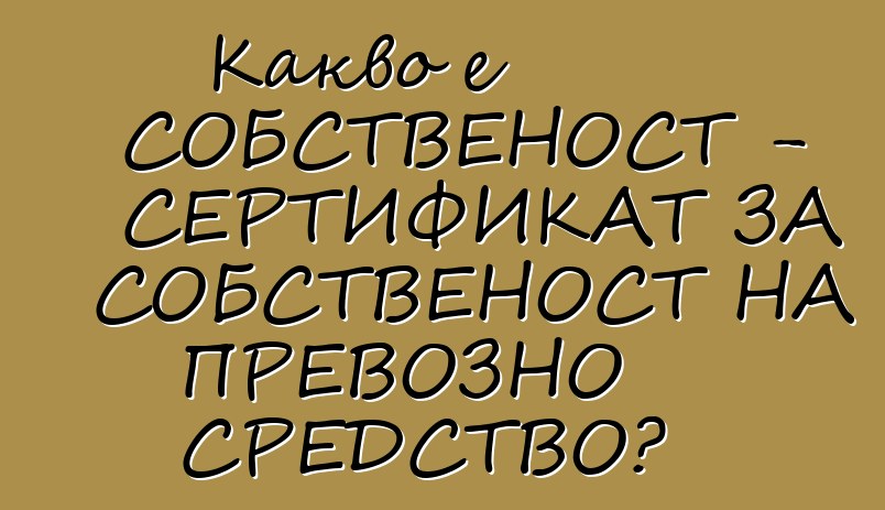 Какво е СОБСТВЕНОСТ - СЕРТИФИКАТ ЗА СОБСТВЕНОСТ НА ПРЕВОЗНО СРЕДСТВО?
