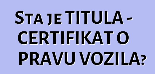 Šta je TITULA - CERTIFIKAT O PRAVU VOZILA?