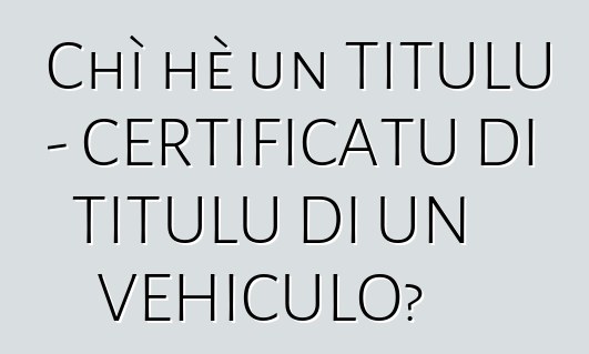 Chì hè un TITULU - CERTIFICATU DI TITULU DI UN VEHICULO?