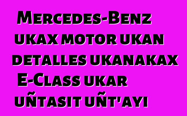 Mercedes-Benz ukax motor ukan detalles ukanakax E-Class ukar uñtasit uñt’ayi