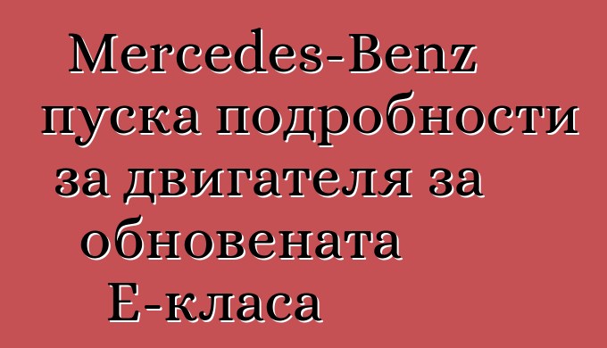 Mercedes-Benz пуска подробности за двигателя за обновената E-класа