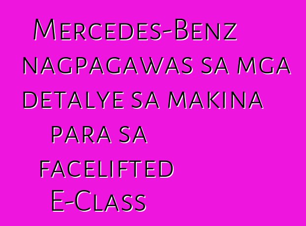 Mercedes-Benz nagpagawas sa mga detalye sa makina para sa facelifted E-Class