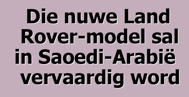 Die nuwe Land Rover-model sal in Saoedi-Arabië vervaardig word