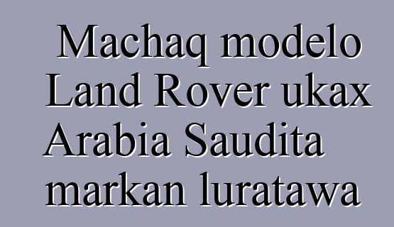 Machaq modelo Land Rover ukax Arabia Saudita markan luratawa