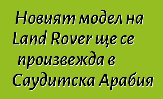 Новият модел на Land Rover ще се произвежда в Саудитска Арабия