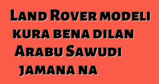Land Rover modɛli kura bɛna dilan Arabu Sawudi jamana na