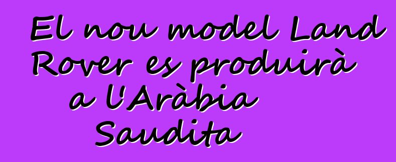 El nou model Land Rover es produirà a l'Aràbia Saudita