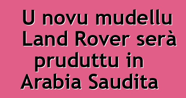 U novu mudellu Land Rover serà pruduttu in Arabia Saudita