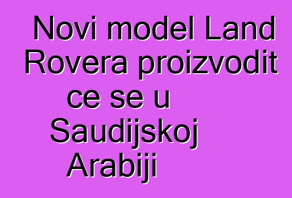 Novi model Land Rovera proizvodit će se u Saudijskoj Arabiji