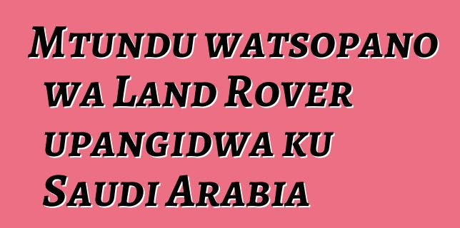 Mtundu watsopano wa Land Rover upangidwa ku Saudi Arabia