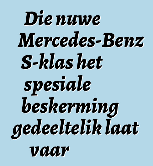 Die nuwe Mercedes-Benz S-klas het spesiale beskerming gedeeltelik laat vaar
