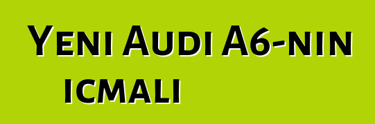 Yeni Audi A6-nın icmalı