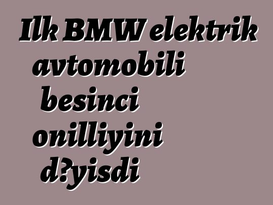 İlk BMW elektrik avtomobili beşinci onilliyini dəyişdi