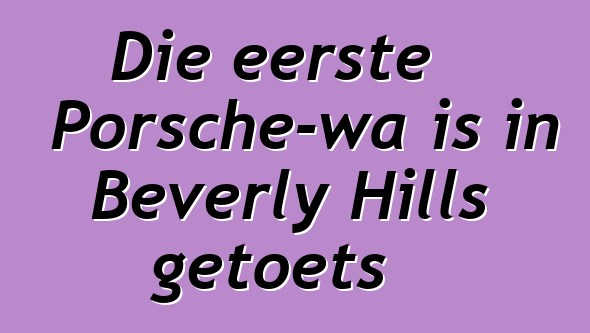 Die eerste Porsche-wa is in Beverly Hills getoets