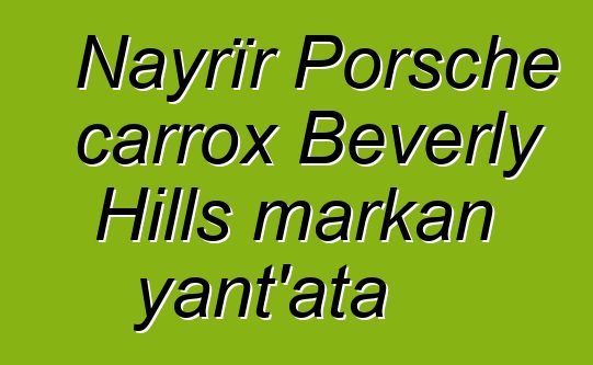 Nayrïr Porsche carrox Beverly Hills markan yant’ata