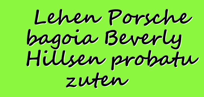 Lehen Porsche bagoia Beverly Hillsen probatu zuten