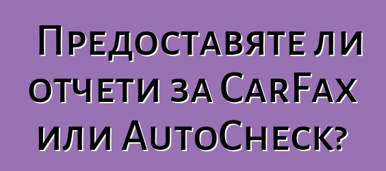 Предоставяте ли отчети за CarFax или AutoCheck?