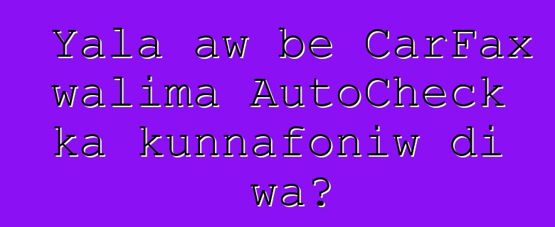 Yala aw bɛ CarFax walima AutoCheck ka kunnafoniw di wa?
