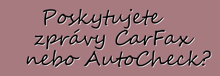 Poskytujete zprávy CarFax nebo AutoCheck?
