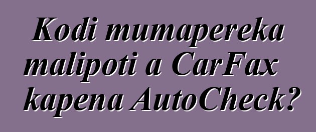 Kodi mumapereka malipoti a CarFax kapena AutoCheck?
